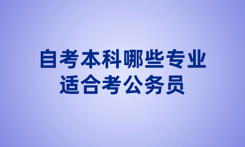 自考本科可以报考公务员吗?哪些专业适合公务员